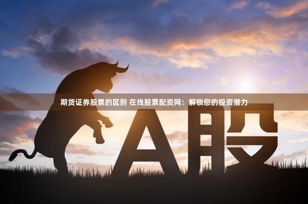 期货证券股票的区别 在线股票配资网：解锁您的投资潜力