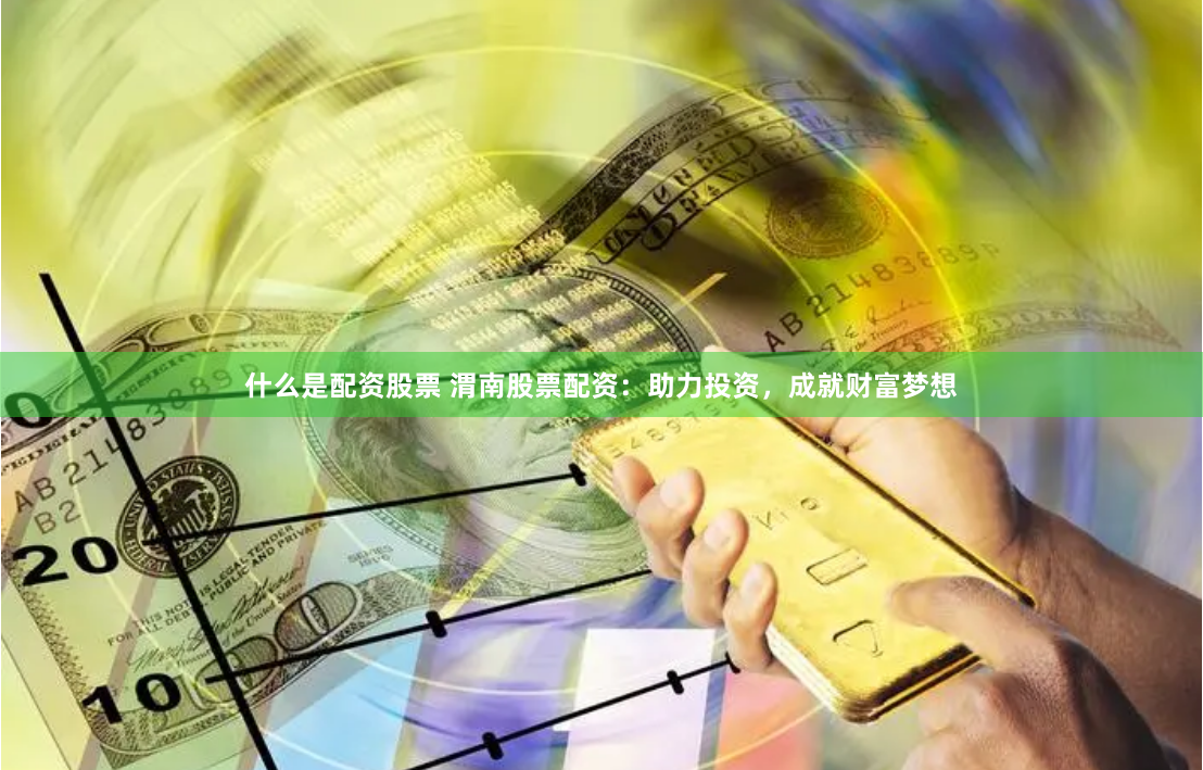 什么是配资股票 渭南股票配资：助力投资，成就财富梦想