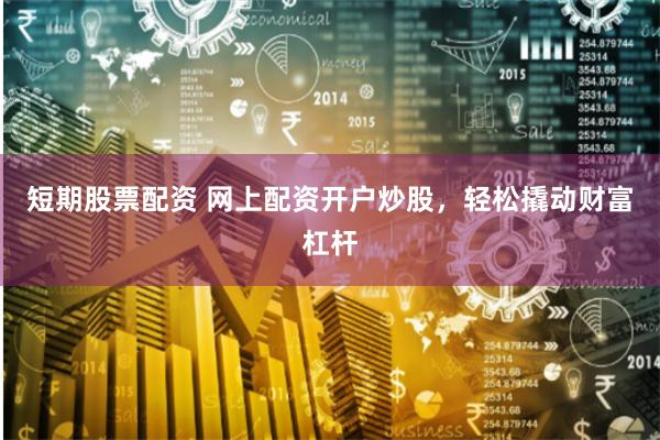短期股票配资 网上配资开户炒股，轻松撬动财富杠杆