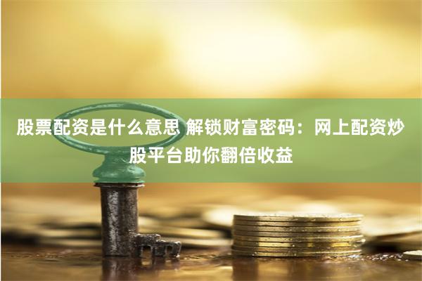 股票配资是什么意思 解锁财富密码：网上配资炒股平台助你翻倍收益