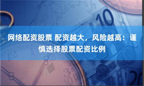 网络配资股票 配资越大，风险越高：谨慎选择股票配资比例