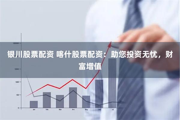 银川股票配资 喀什股票配资：助您投资无忧，财富增值