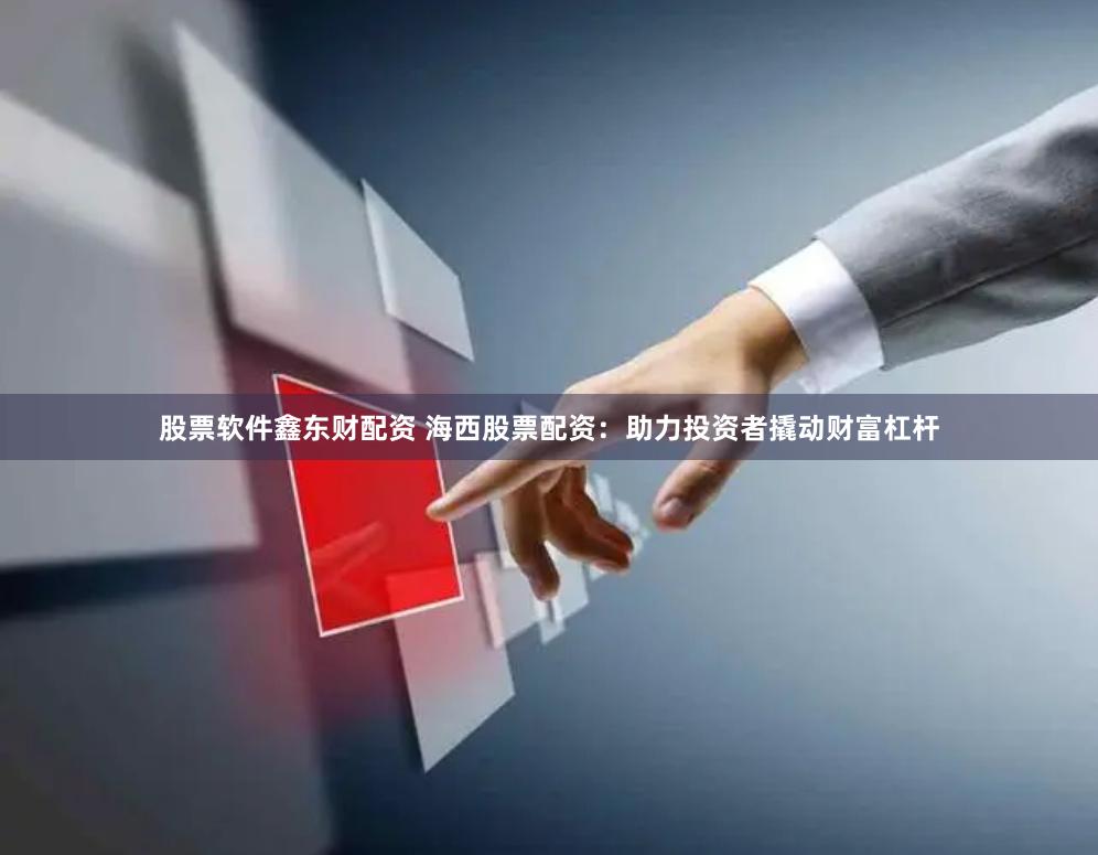 股票软件鑫东财配资 海西股票配资：助力投资者撬动财富杠杆