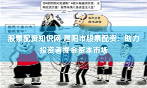 股票配资知识网 建阳市股票配资：助力投资者掘金资本市场