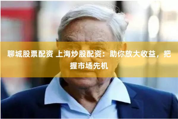 聊城股票配资 上海炒股配资：助你放大收益，把握市场先机