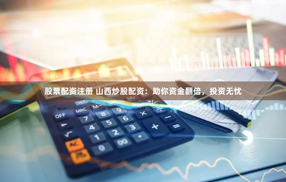 股票配资注册 山西炒股配资：助你资金翻倍，投资无忧