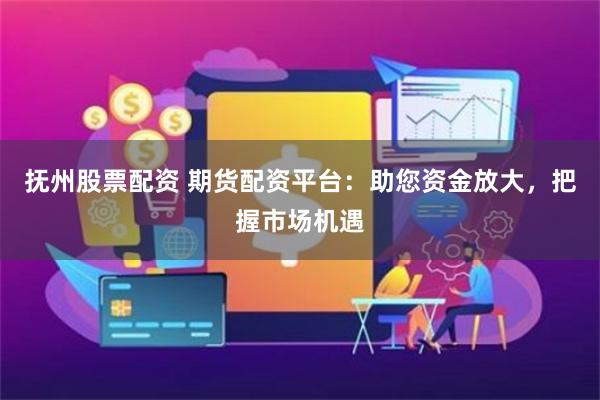 抚州股票配资 期货配资平台：助您资金放大，把握市场机遇