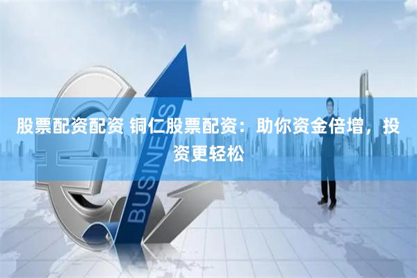 股票配资配资 铜仁股票配资：助你资金倍增，投资更轻松