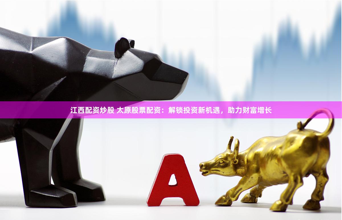 江西配资炒股 太原股票配资：解锁投资新机遇，助力财富增长