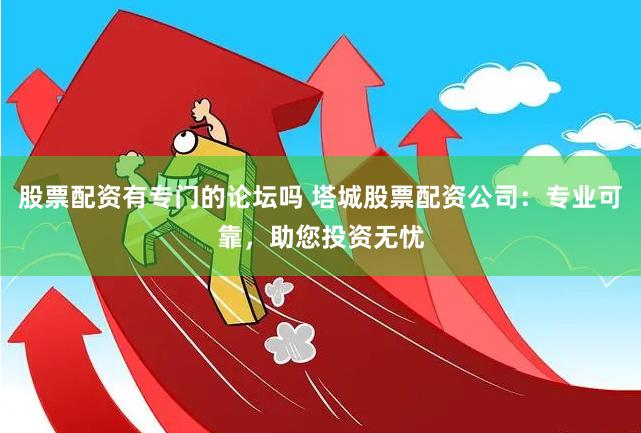 股票配资有专门的论坛吗 塔城股票配资公司：专业可靠，助您投资无忧