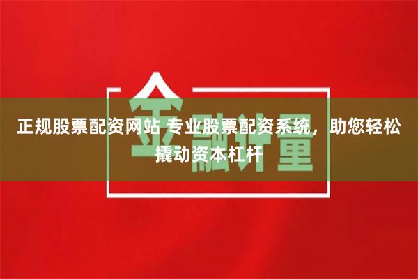 正规股票配资网站 专业股票配资系统，助您轻松撬动资本杠杆