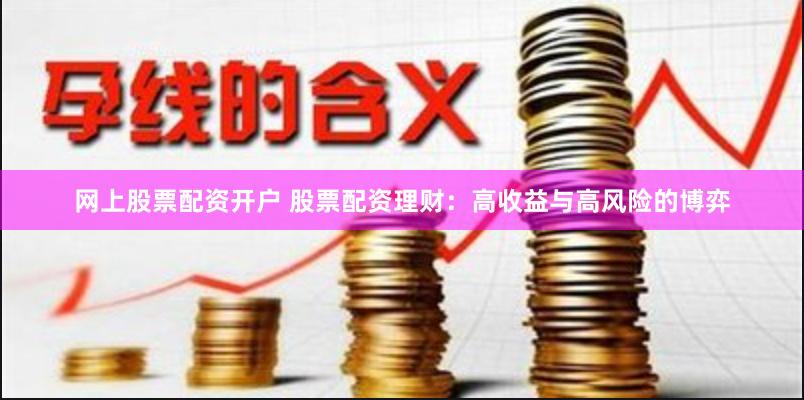 网上股票配资开户 股票配资理财：高收益与高风险的博弈