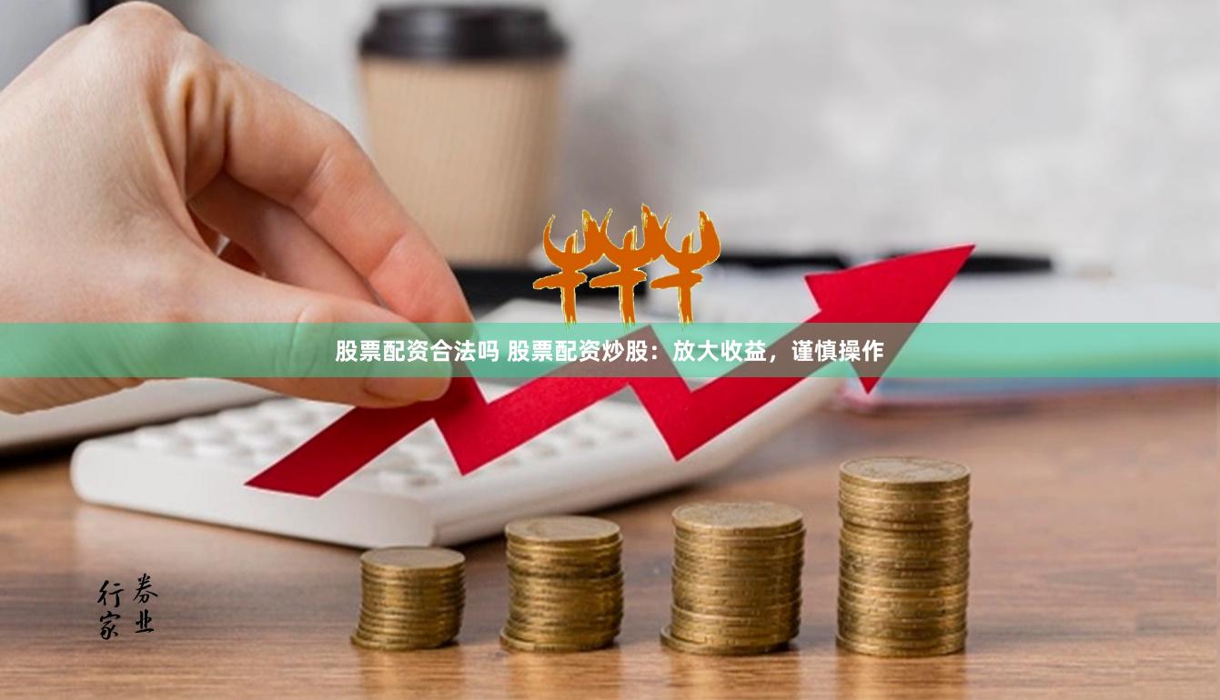 股票配资合法吗 股票配资炒股：放大收益，谨慎操作