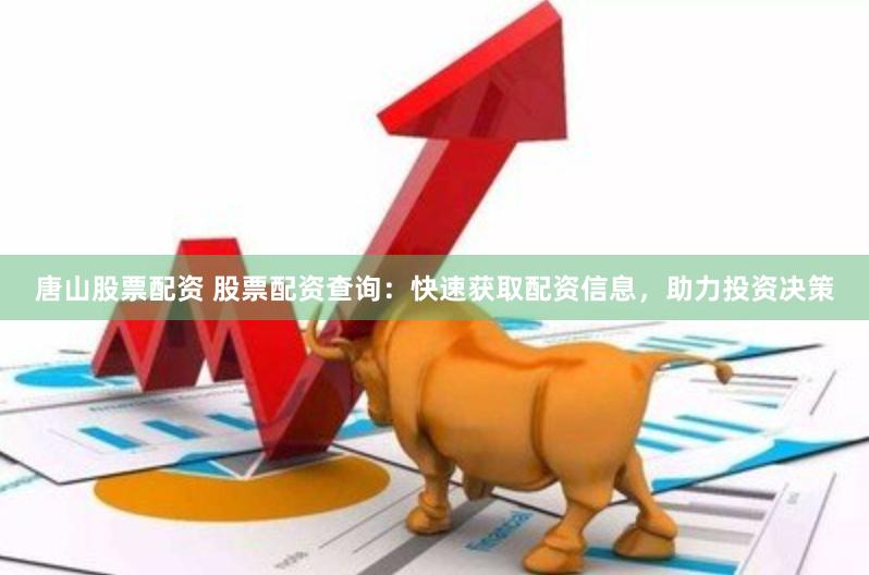 唐山股票配资 股票配资查询：快速获取配资信息，助力投资决策
