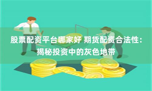 股票配资平台哪家好 期货配资合法性：揭秘投资中的灰色地带