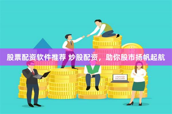 股票配资软件推荐 炒股配资，助你股市扬帆起航