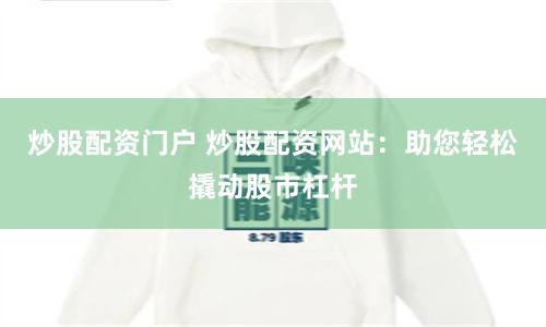 炒股配资门户 炒股配资网站：助您轻松撬动股市杠杆