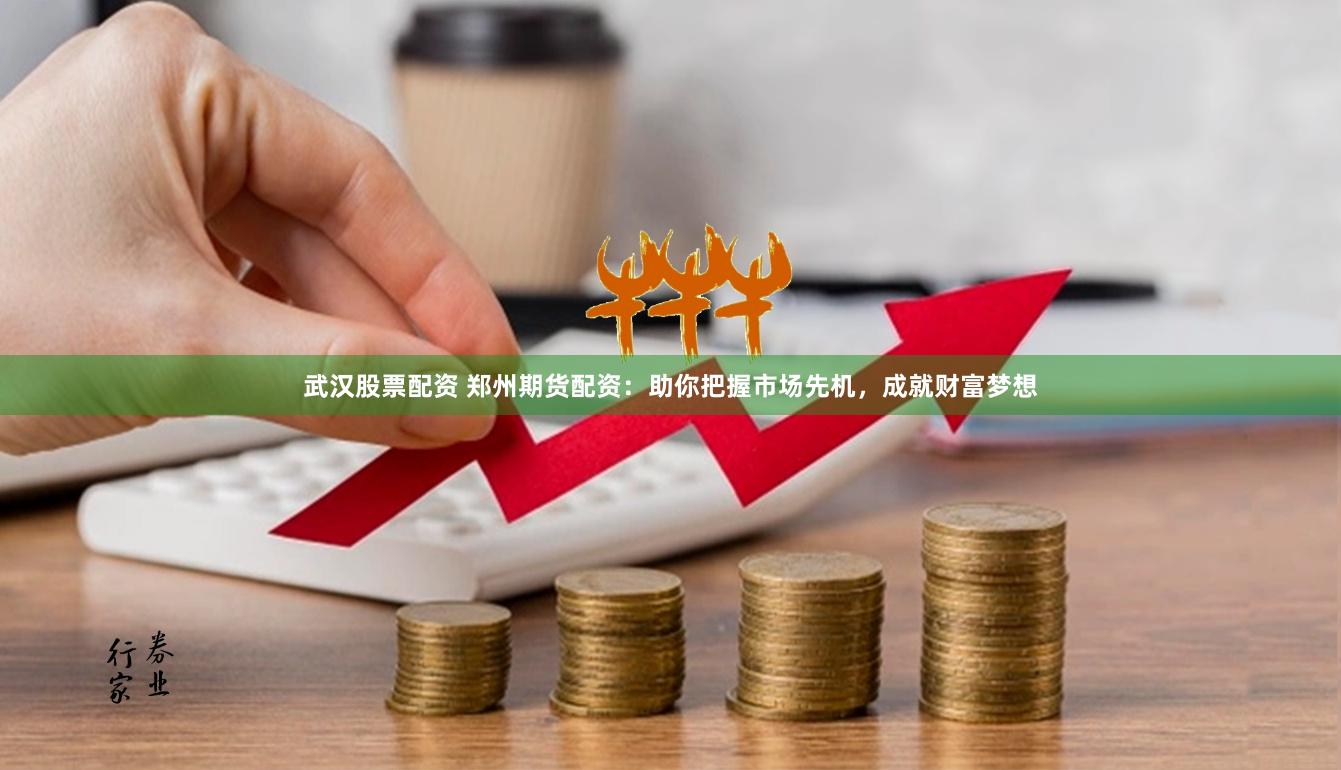 武汉股票配资 郑州期货配资：助你把握市场先机，成就财富梦想