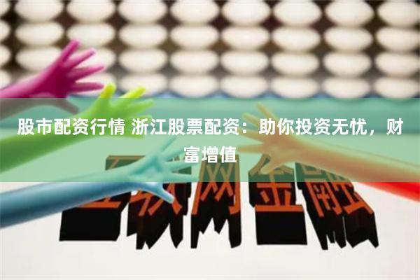 股市配资行情 浙江股票配资：助你投资无忧，财富增值