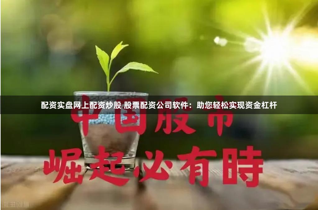 配资实盘网上配资炒股 股票配资公司软件:助您轻松实现资金杠杆