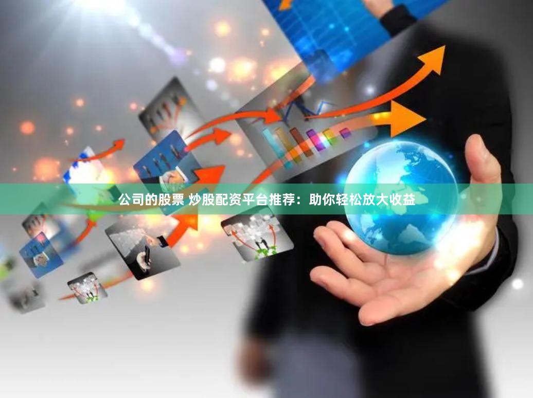 公司的股票 炒股配资平台推荐：助你轻松放大收益