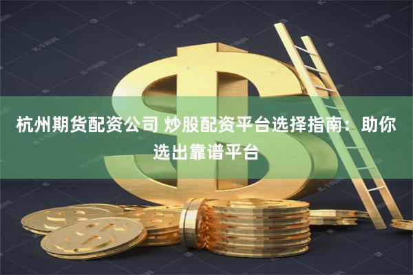 杭州期货配资公司 炒股配资平台选择指南：助你选出靠谱平台