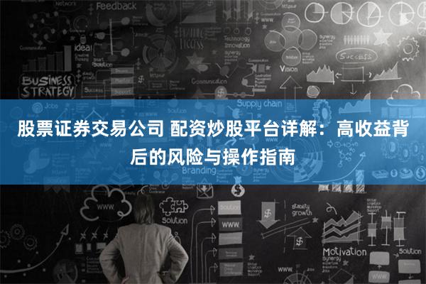 股票证券交易公司 配资炒股平台详解：高收益背后的风险与操作指南