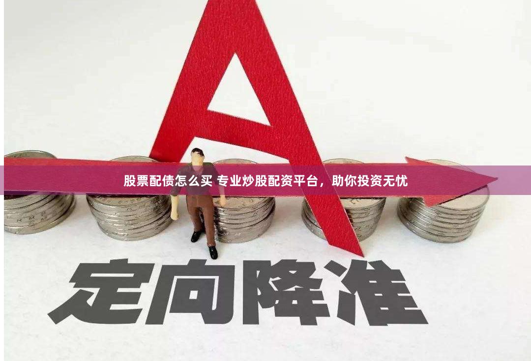 股票配债怎么买 专业炒股配资平台，助你投资无忧