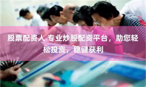 股票配资人 专业炒股配资平台，助您轻松投资，稳健获利