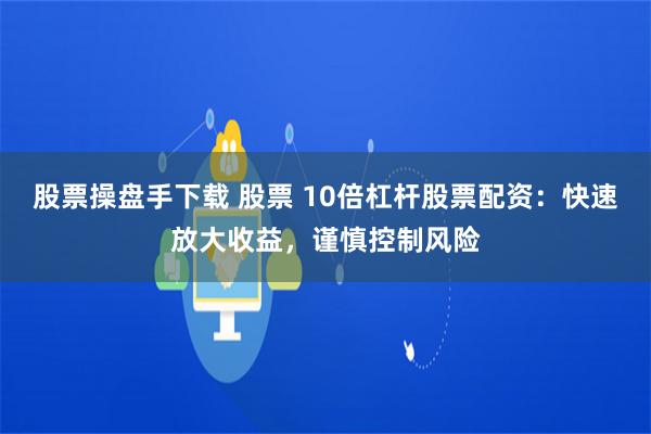 股票操盘手下载 股票 10倍杠杆股票配资：快速放大收益，谨慎控制风险