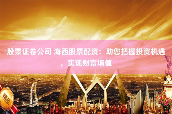 股票证卷公司 海西股票配资：助您把握投资机遇，实现财富增值