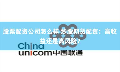 股票配资公司怎么样 炒股期货配资：高收益还是高风险？