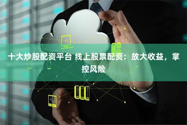 十大炒股配资平台 线上股票配资：放大收益，掌控风险