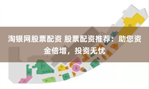 淘银网股票配资 股票配资推荐：助您资金倍增，投资无忧