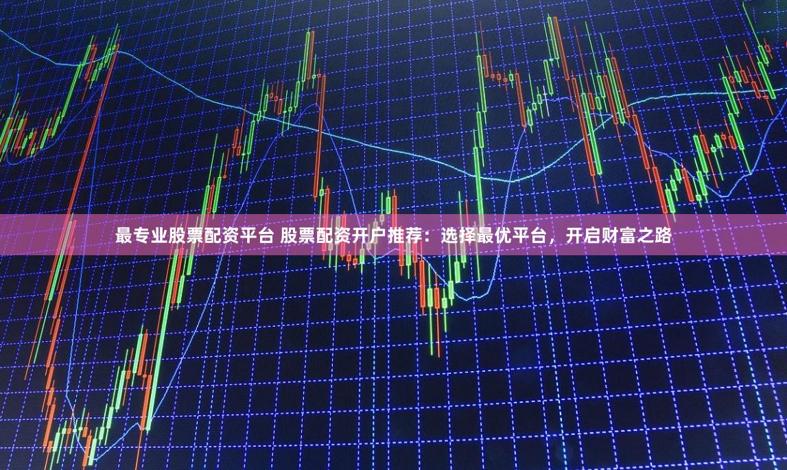 最专业股票配资平台 股票配资开户推荐：选择最优平台，开启财富之路
