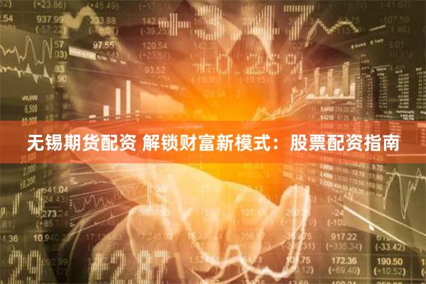 无锡期货配资 解锁财富新模式：股票配资指南