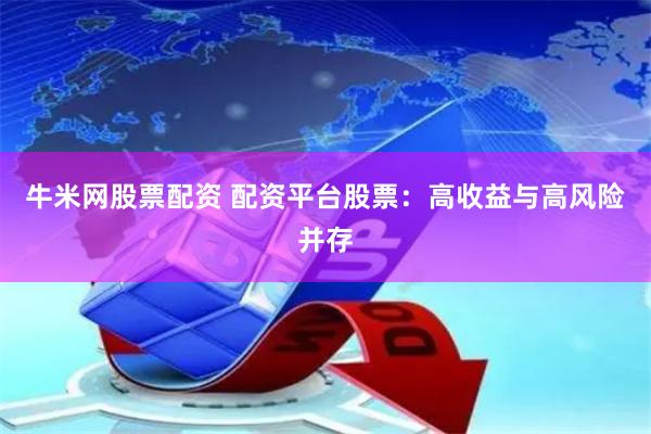 牛米网股票配资 配资平台股票：高收益与高风险并存