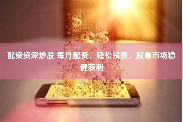 配资资深炒股 每月配资，轻松投资，股票市场稳健获利