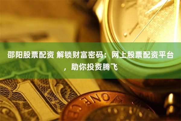 邵阳股票配资 解锁财富密码：网上股票配资平台，助你投资腾飞