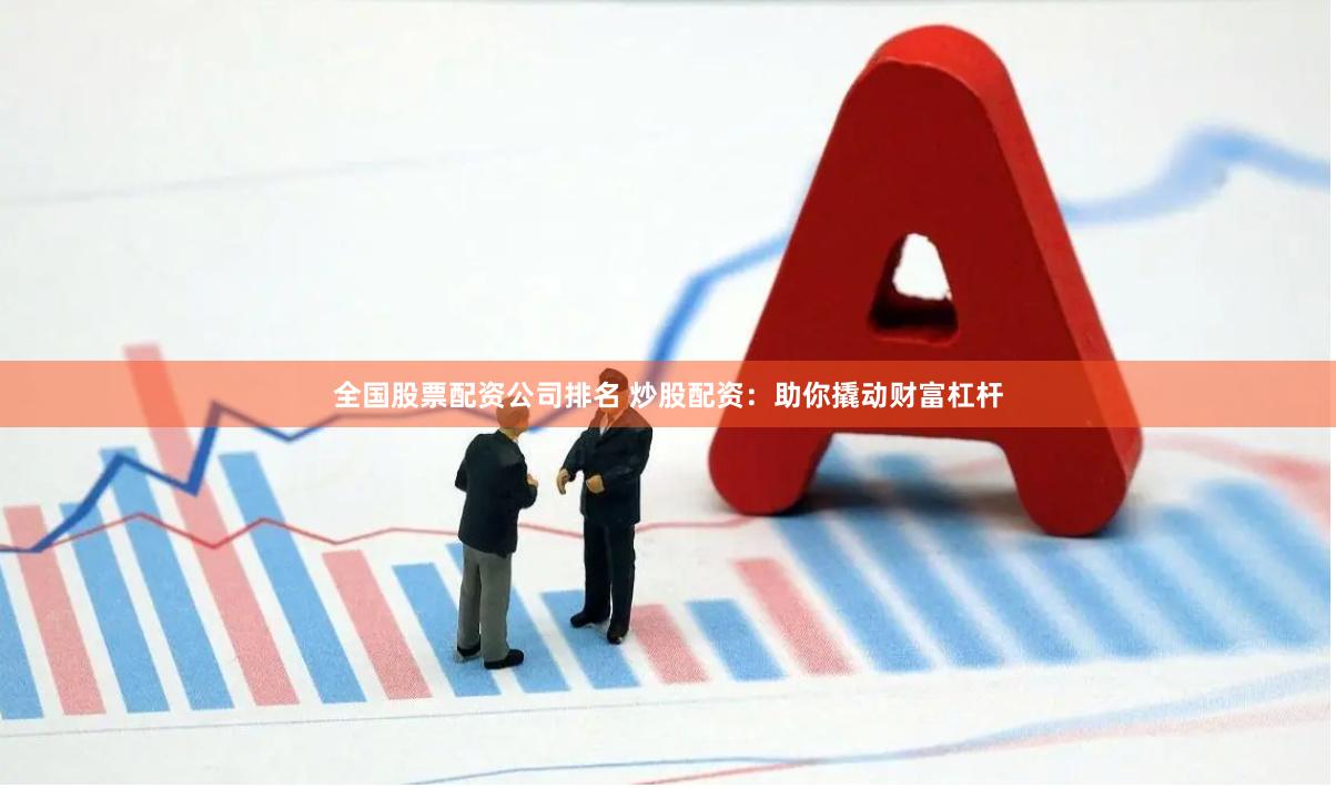 全国股票配资公司排名 炒股配资：助你撬动财富杠杆