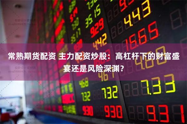 常熟期货配资 主力配资炒股：高杠杆下的财富盛宴还是风险深渊？