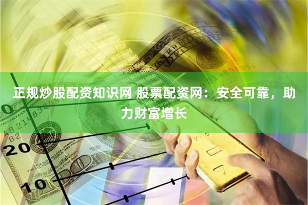 正规炒股配资知识网 股票配资网：安全可靠，助力财富增长