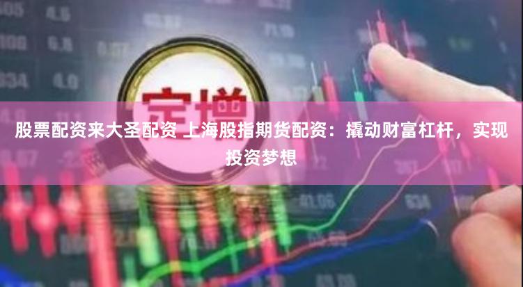 股票配资来大圣配资 上海股指期货配资：撬动财富杠杆，实现投资梦想