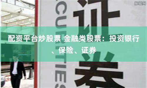 配资平台炒股票 金融类股票：投资银行、保险、证券