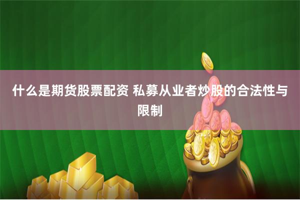 什么是期货股票配资 私募从业者炒股的合法性与限制