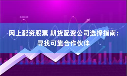 网上配资股票 期货配资公司选择指南：寻找可靠合作伙伴