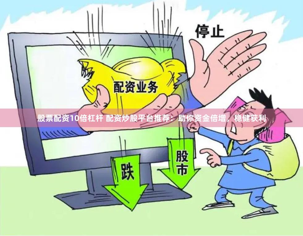 股票配资10倍杠杆 配资炒股平台推荐：助你资金倍增，稳健获利