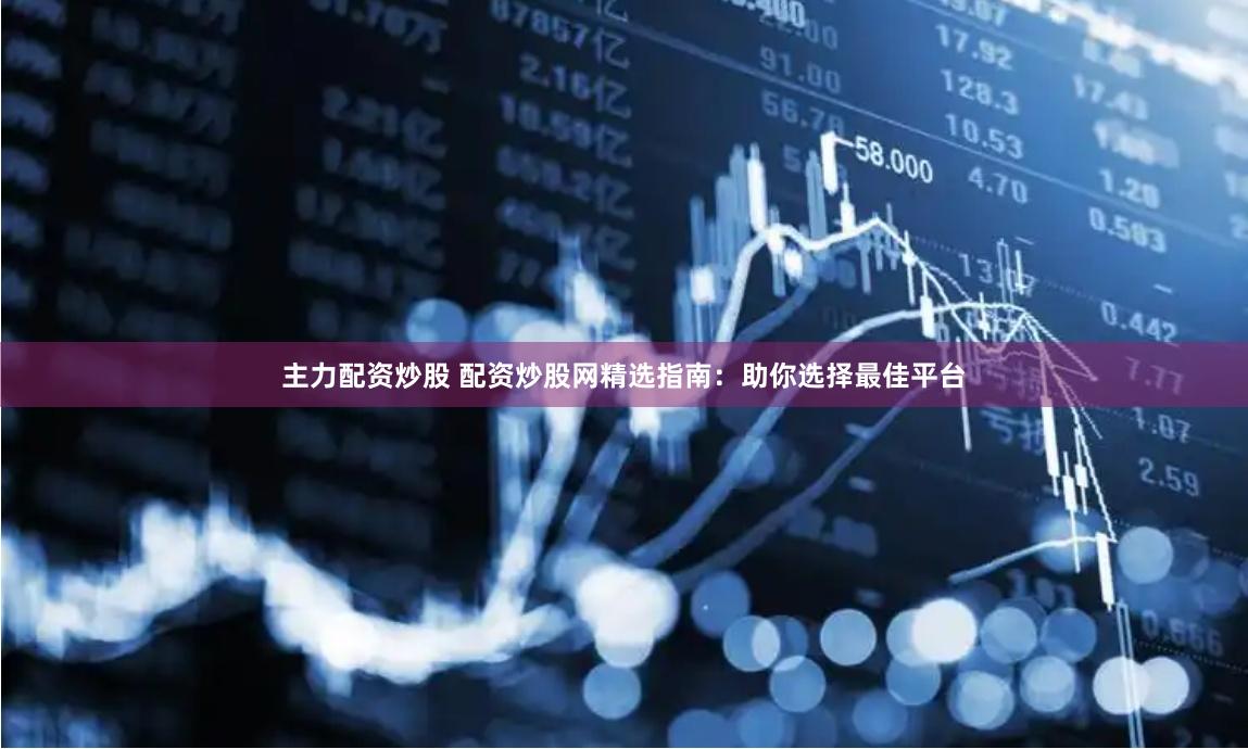 主力配资炒股 配资炒股网精选指南：助你选择最佳平台