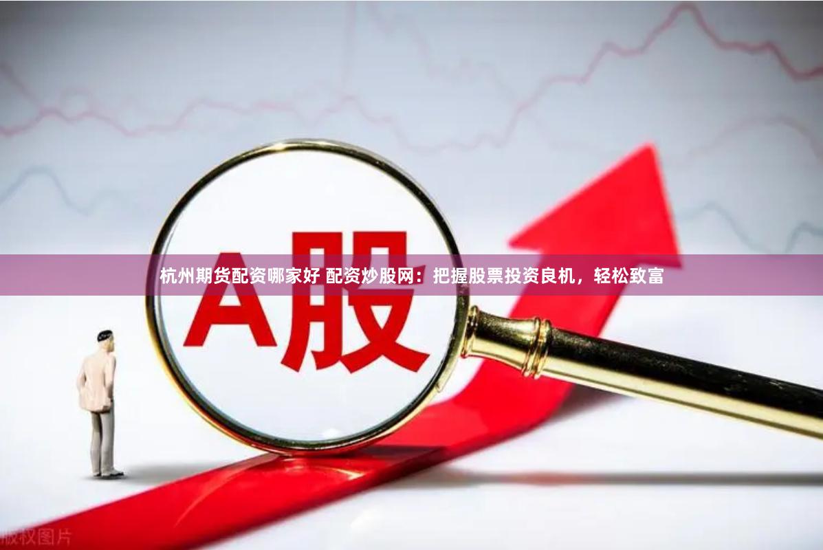 杭州期货配资哪家好 配资炒股网：把握股票投资良机，轻松致富