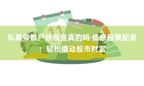 私募带散户炒股是真的吗 低息股票配资：轻松撬动股市财富